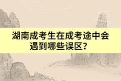 湖南成考生在成考途中會(huì)遇到哪些誤區(qū)？