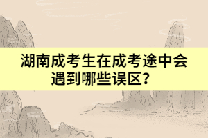 湖南成考生在成考途中會(huì)遇到哪些誤區(qū)？