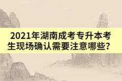 2021年湖南成考專升本考生現(xiàn)場(chǎng)確認(rèn)需要注意哪些？