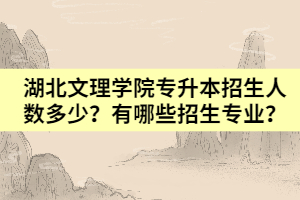 湖北文理學(xué)院專升本招生人數(shù)多少？有哪些招生專業(yè)？
