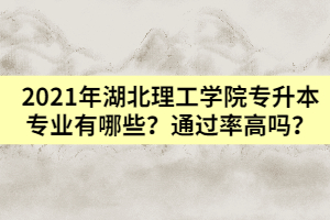 2021年湖北理工學(xué)院專升本專業(yè)有哪些？通過(guò)率高嗎？