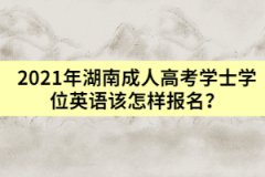 2021年湖南成人高考學(xué)士學(xué)位英語(yǔ)該怎樣報(bào)名？