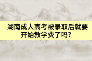 湖南成人高考被錄取后就要開始教學(xué)費(fèi)了嗎？