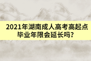 2021年湖南成人高考高起點(diǎn)畢業(yè)年限會(huì)延長(zhǎng)嗎？