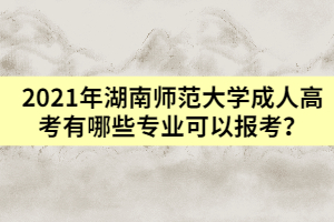 2021年湖南師范大學(xué)成人高考有哪些專業(yè)可以報考？