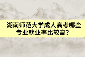 湖南師范大學(xué)成人高考哪些專業(yè)就業(yè)率比較高？