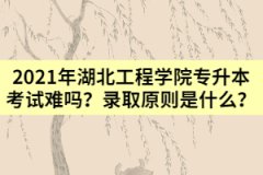 2021年湖北工程學院專升本考試難嗎？錄取原則是什么？
