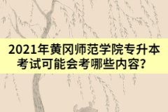 2021年黃岡師范學院專升本考試可能會考哪些內容？