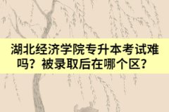 湖北經濟學院專升本考試難嗎？被錄取后在哪個區(qū)？