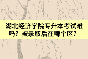 湖北經(jīng)濟(jì)學(xué)院專(zhuān)升本考試難嗎？被錄取后在哪個(gè)區(qū)？