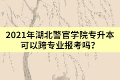 2021年湖北警官學院專升本可以跨專業(yè)報考嗎？