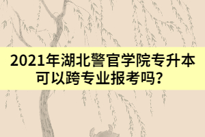 2021年湖北警官學(xué)院專升本可以跨專業(yè)報(bào)考嗎？