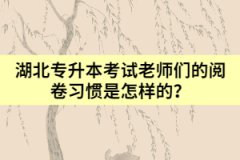 湖北專升本考試時老師們的閱卷習慣是怎樣的？