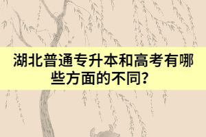 湖北普通專(zhuān)升本和高考有哪些方面的不同？