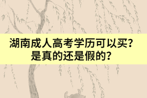 湖南成人高考學歷可以靠買？是真的還是假的？