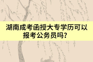 湖南成考函授大專學(xué)歷可以報考公務(wù)員嗎？