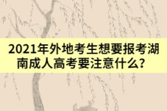 2021年外地考生想要報考湖南成人高考要注意什么？