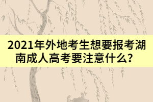 2021年外地考生想要報(bào)考湖南成人高考要注意什么？