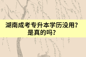 湖南成考專升本學(xué)歷沒用？是真的嗎？