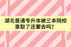 湖北普通專升本被三本院校錄取了還要去嗎？