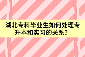 湖北?？飘厴I(yè)生如何處理專升本和實(shí)習(xí)的關(guān)系？