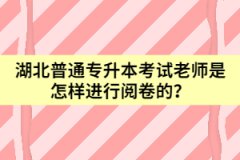 湖北普通專升本考試老師是怎樣進行閱卷的？
