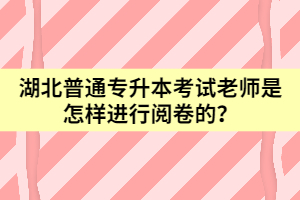 湖北普通專升本考試老師是怎樣進行閱卷的？