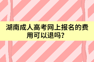 湖南成人高考網(wǎng)上報名的費用可以退嗎？