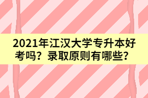 2021年江漢大學(xué)專升本好考嗎？錄取原則有哪些？