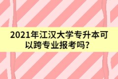 2021年江漢大學專升本可以跨專業(yè)報考嗎？