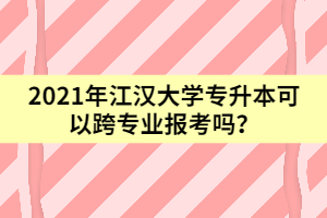 2021年江漢大學(xué)專升本可以跨專業(yè)報考嗎？