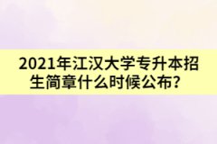 2021年江漢大學(xué)專升本招生簡章什么時候公布？