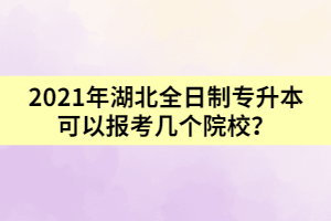2021年湖北全日制專升本可以報(bào)考幾個(gè)院校？