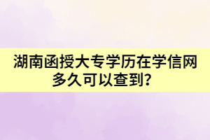 湖南函授大專(zhuān)學(xué)歷在學(xué)信網(wǎng)多久可以查到？