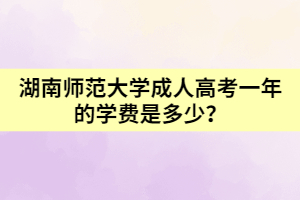 湖南師范大學(xué)成人高考一年的學(xué)費(fèi)是多少？