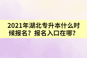 2021年湖北專升本什么時候報名？報名入口在哪？