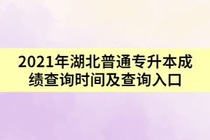 2021年湖北普通專升本成績查詢時間及查詢入口