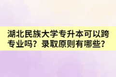 湖北民族大學(xué)專升本可以跨專業(yè)嗎？錄取原則有哪些？