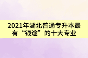 2021年湖北普通專(zhuān)升本最有“錢(qián)途”的十大專(zhuān)業(yè)