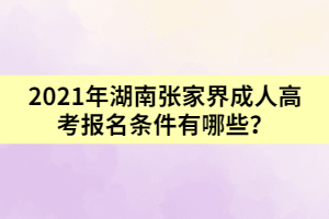 2021年湖南張家界成人高考報(bào)名條件有哪些？