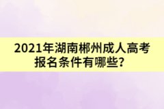 2021年湖南郴州成人高考報名條件有哪些？