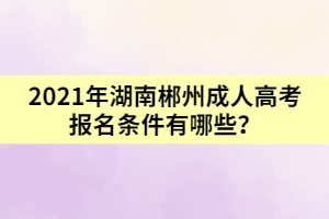 2021年湖南郴州成人高考報(bào)名條件有哪些？