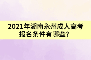 2021年湖南永州成人高考報名條件有哪些？