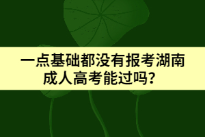 一點基礎都沒有報考湖南成人高考能過嗎？