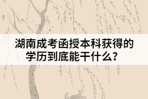 湖南成考函授本科獲得的學(xué)歷到底能干什么？