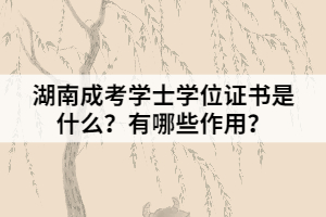 湖南成考學(xué)士學(xué)位證書是什么？有哪些作用？