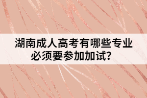 湖南成人高考有哪些專(zhuān)業(yè)必須要參加加試？