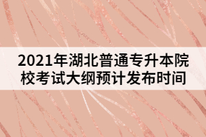 2021年湖北普通專升本院?？荚嚧缶V預(yù)計發(fā)布時間