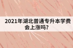 2021年湖北普通專升本學(xué)費會上漲嗎？