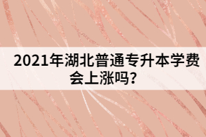 2021年湖北普通專升本學(xué)費(fèi)會(huì)上漲嗎？